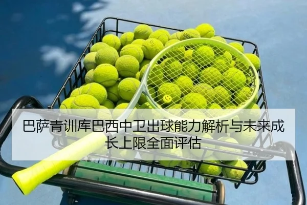 巴萨青训库巴西中卫出球能力解析与未来成长上限全面评估