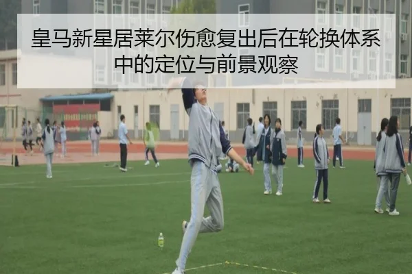 皇马新星居莱尔伤愈复出后在轮换体系中的定位与前景观察
